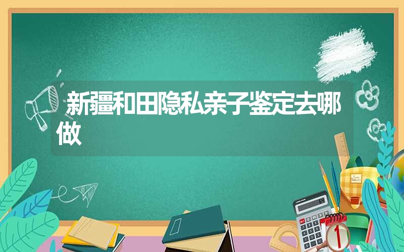 新疆和田隐私亲子鉴定去哪做