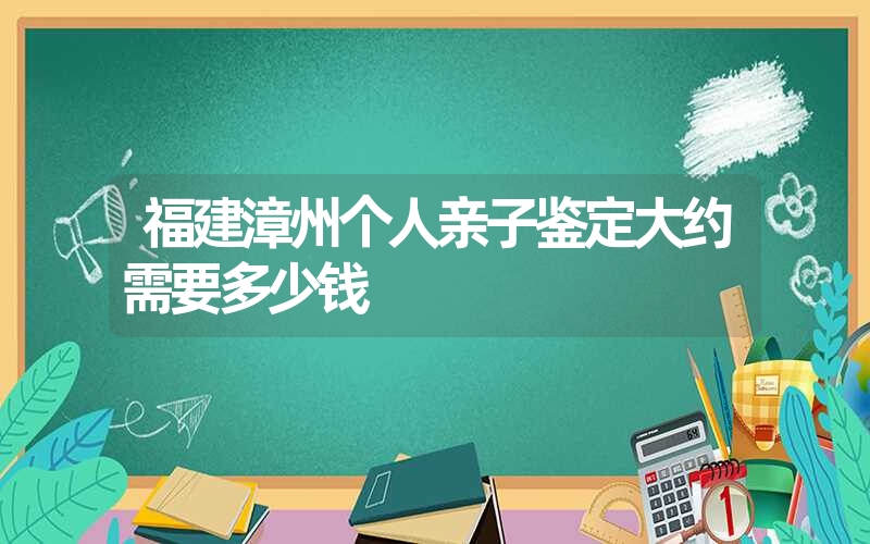 福建漳州个人亲子鉴定大约需要多少钱