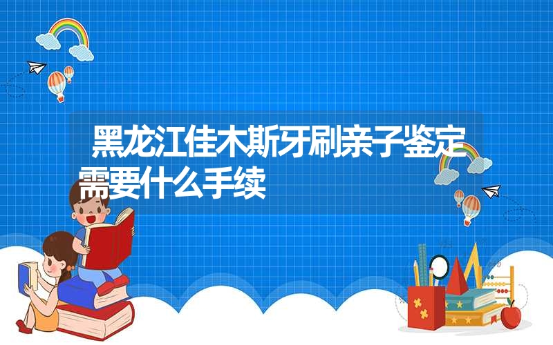 黑龙江佳木斯牙刷亲子鉴定需要什么手续