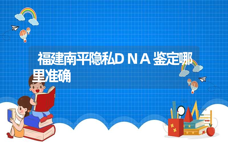 福建南平隐私DNA鉴定哪里准确