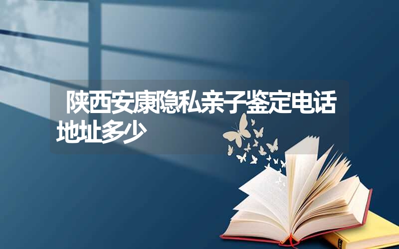 陕西安康隐私亲子鉴定电话地址多少
