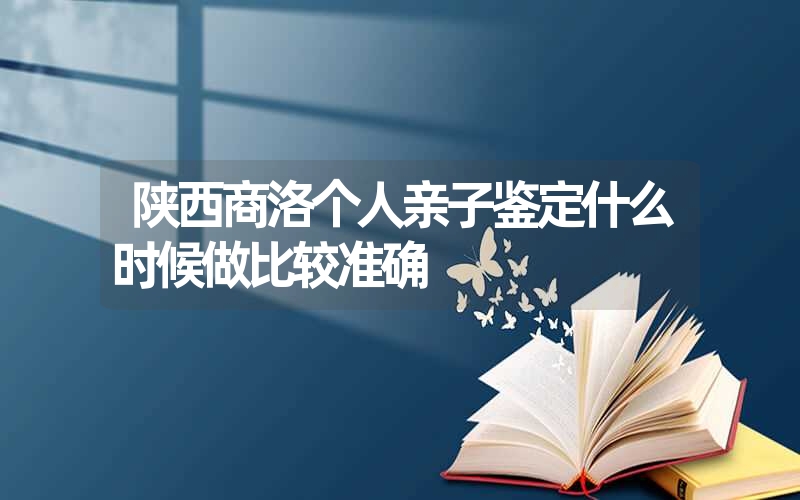 陕西商洛个人亲子鉴定什么时候做比较准确