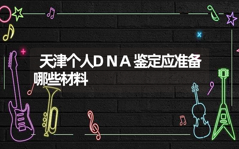 天津个人DNA鉴定应准备哪些材料