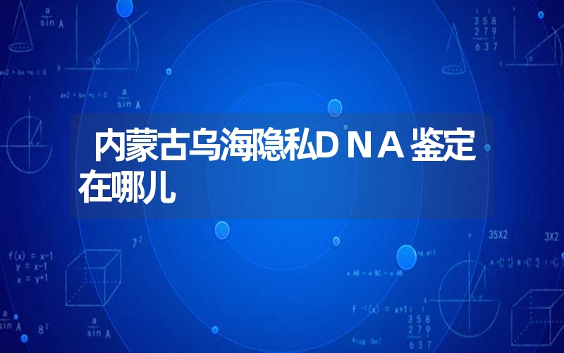 内蒙古乌海隐私DNA鉴定在哪儿