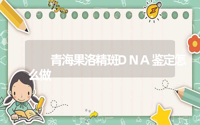 青海果洛精斑DNA鉴定怎么做