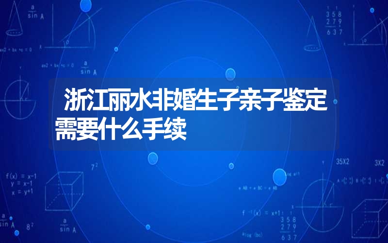 浙江丽水非婚生子亲子鉴定需要什么手续