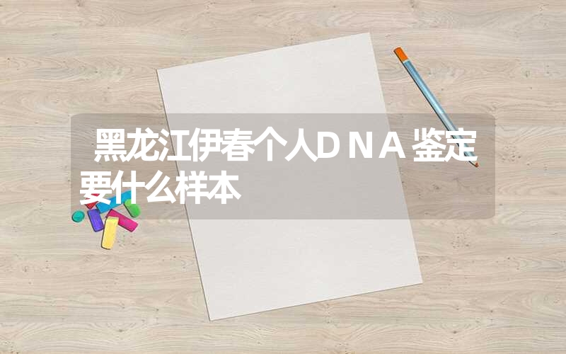 黑龙江伊春个人DNA鉴定要什么样本