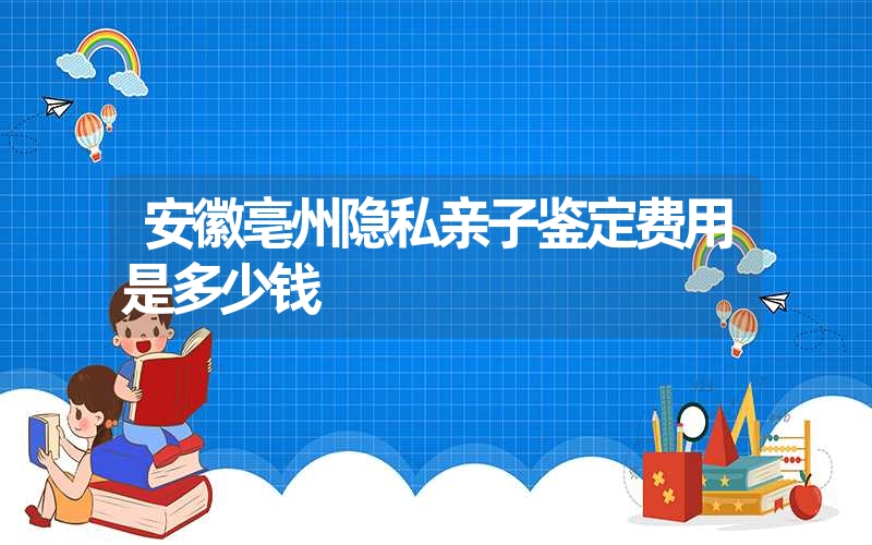 安徽亳州隐私亲子鉴定费用是多少钱