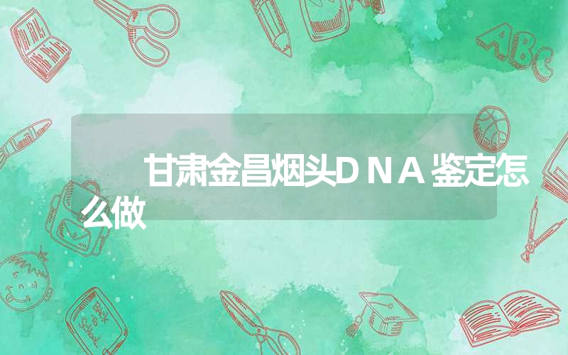 甘肃金昌烟头DNA鉴定怎么做