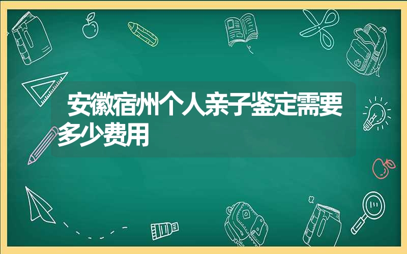 安徽宿州个人亲子鉴定需要多少费用