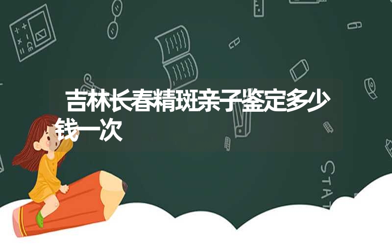 吉林长春精斑亲子鉴定多少钱一次