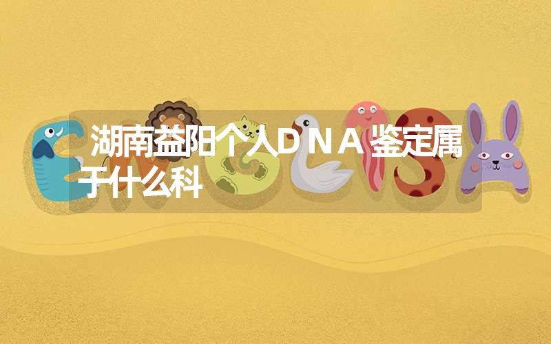 湖南益阳个人DNA鉴定属于什么科