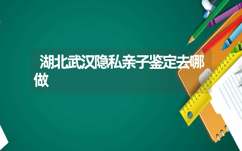 湖北武汉隐私亲子鉴定去哪做