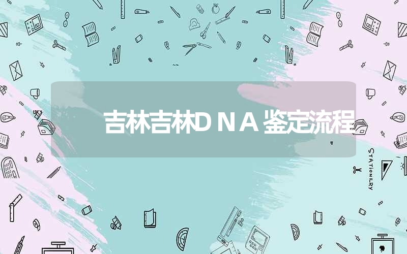 吉林吉林DNA鉴定流程