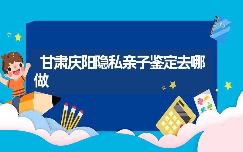 甘肃庆阳隐私亲子鉴定去哪做