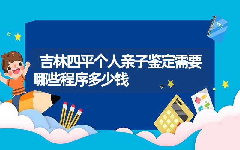 吉林四平个人亲子鉴定需要哪些程序多少钱