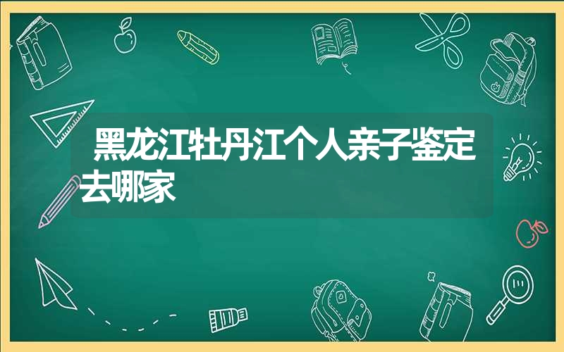 黑龙江牡丹江个人亲子鉴定去哪家