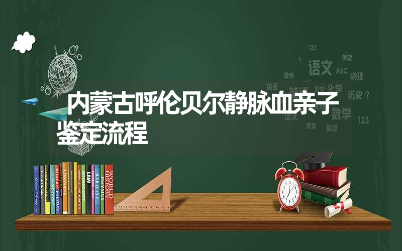 内蒙古呼伦贝尔静脉血亲子鉴定流程