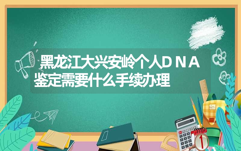 黑龙江大兴安岭个人DNA鉴定需要什么手续办理