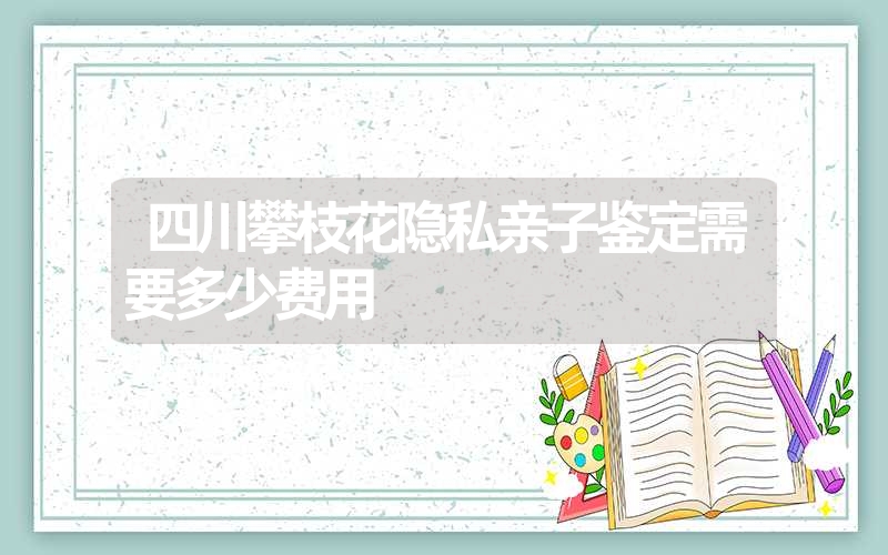 四川攀枝花隐私亲子鉴定需要多少费用