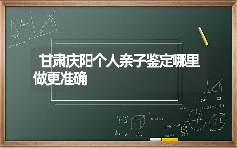 甘肃庆阳个人亲子鉴定哪里做更准确