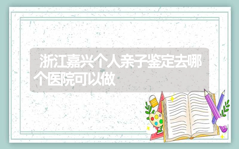 浙江嘉兴个人亲子鉴定去哪个医院可以做