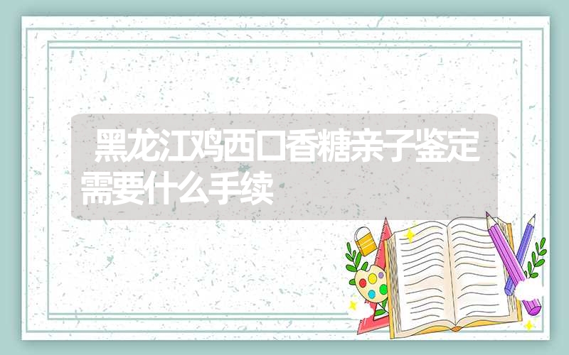 黑龙江鸡西口香糖亲子鉴定需要什么手续