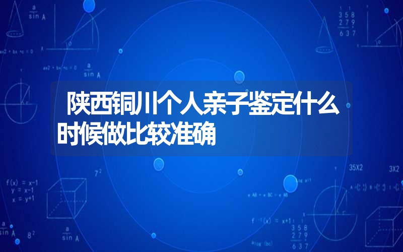 陕西铜川个人亲子鉴定什么时候做比较准确