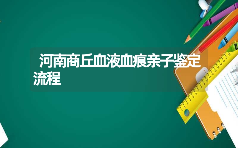 河南商丘血液血痕亲子鉴定流程