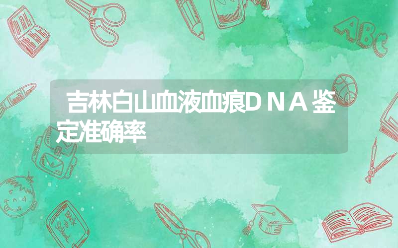 吉林白山血液血痕DNA鉴定准确率