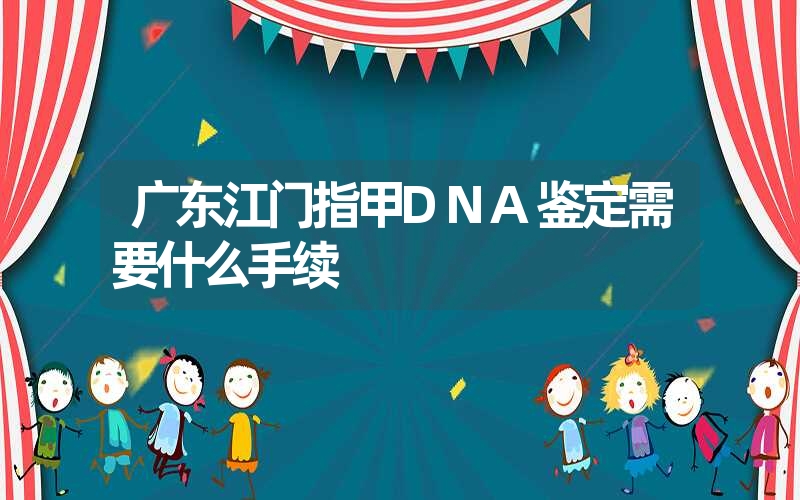 广东江门指甲DNA鉴定需要什么手续