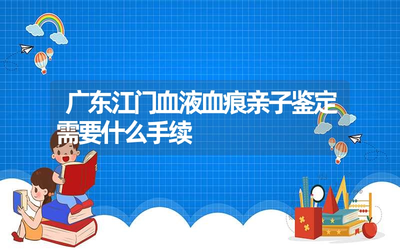 广东江门血液血痕亲子鉴定需要什么手续