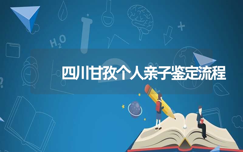 四川甘孜个人亲子鉴定流程