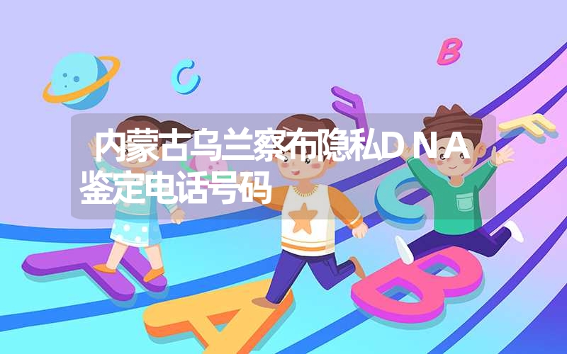 内蒙古乌兰察布隐私DNA鉴定电话号码