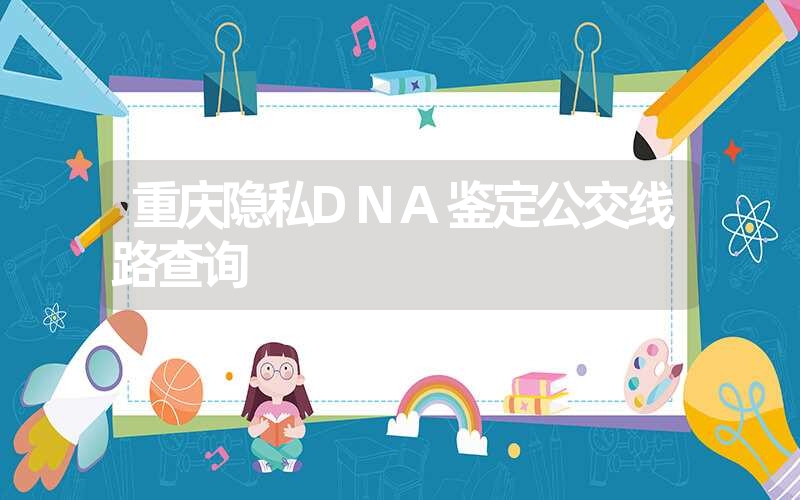 重庆隐私DNA鉴定公交线路查询