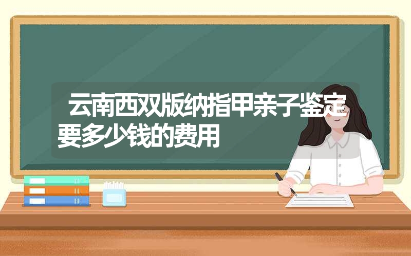 云南西双版纳指甲亲子鉴定要多少钱的费用