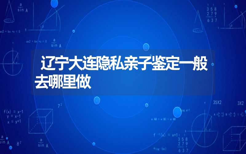 辽宁大连隐私亲子鉴定一般去哪里做