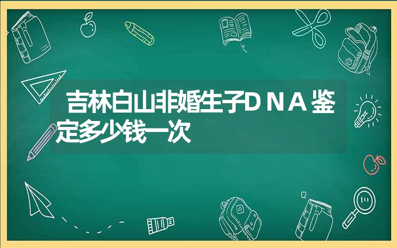 吉林白山非婚生子DNA鉴定多少钱一次