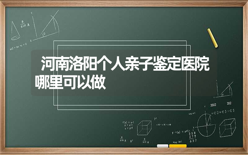 河南洛阳个人亲子鉴定医院哪里可以做