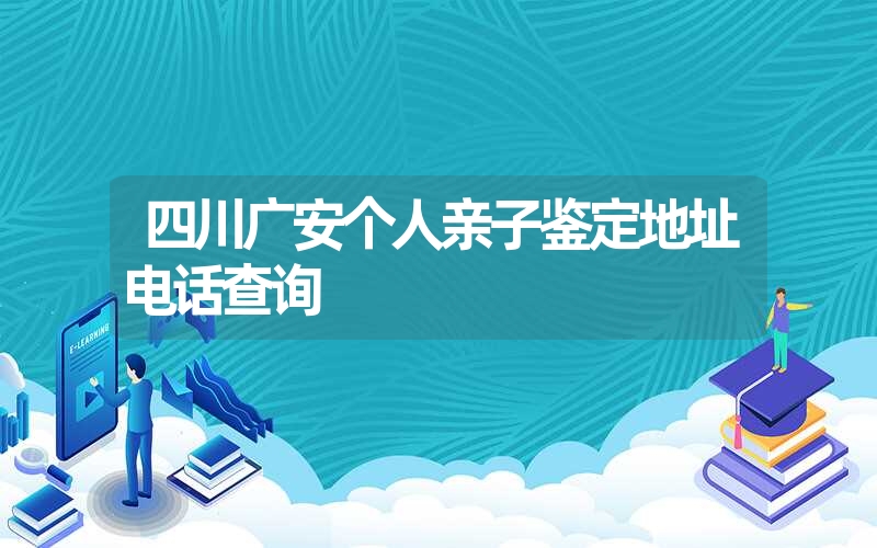四川广安个人亲子鉴定地址电话查询