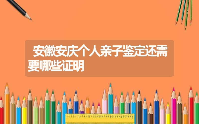 安徽安庆个人亲子鉴定还需要哪些证明