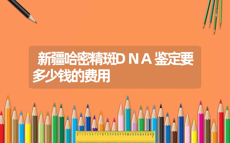 新疆哈密精斑DNA鉴定要多少钱的费用