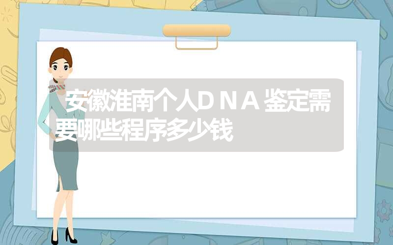 安徽淮南个人DNA鉴定需要哪些程序多少钱