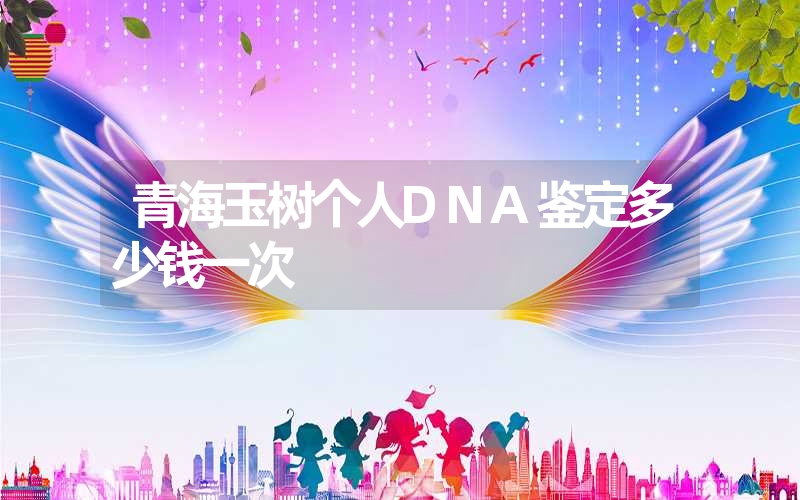 青海玉树个人DNA鉴定多少钱一次