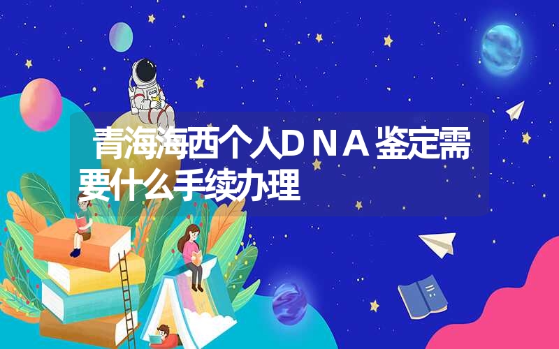 青海海西个人DNA鉴定需要什么手续办理