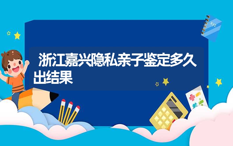 浙江嘉兴隐私亲子鉴定多久出结果