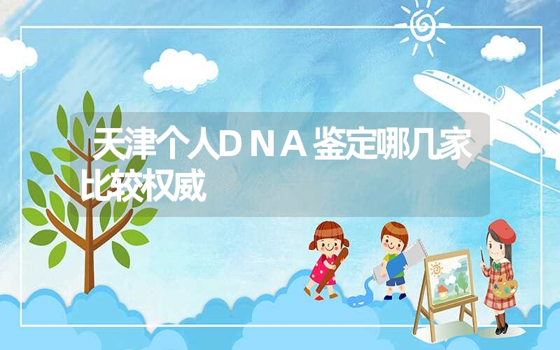 天津个人DNA鉴定哪几家比较权威