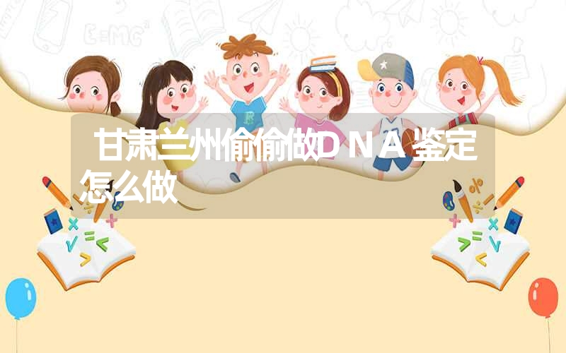 甘肃兰州偷偷做DNA鉴定怎么做