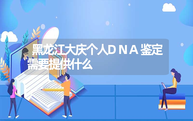 黑龙江大庆个人DNA鉴定需要提供什么