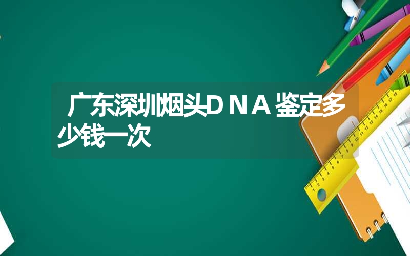 广东深圳烟头DNA鉴定多少钱一次